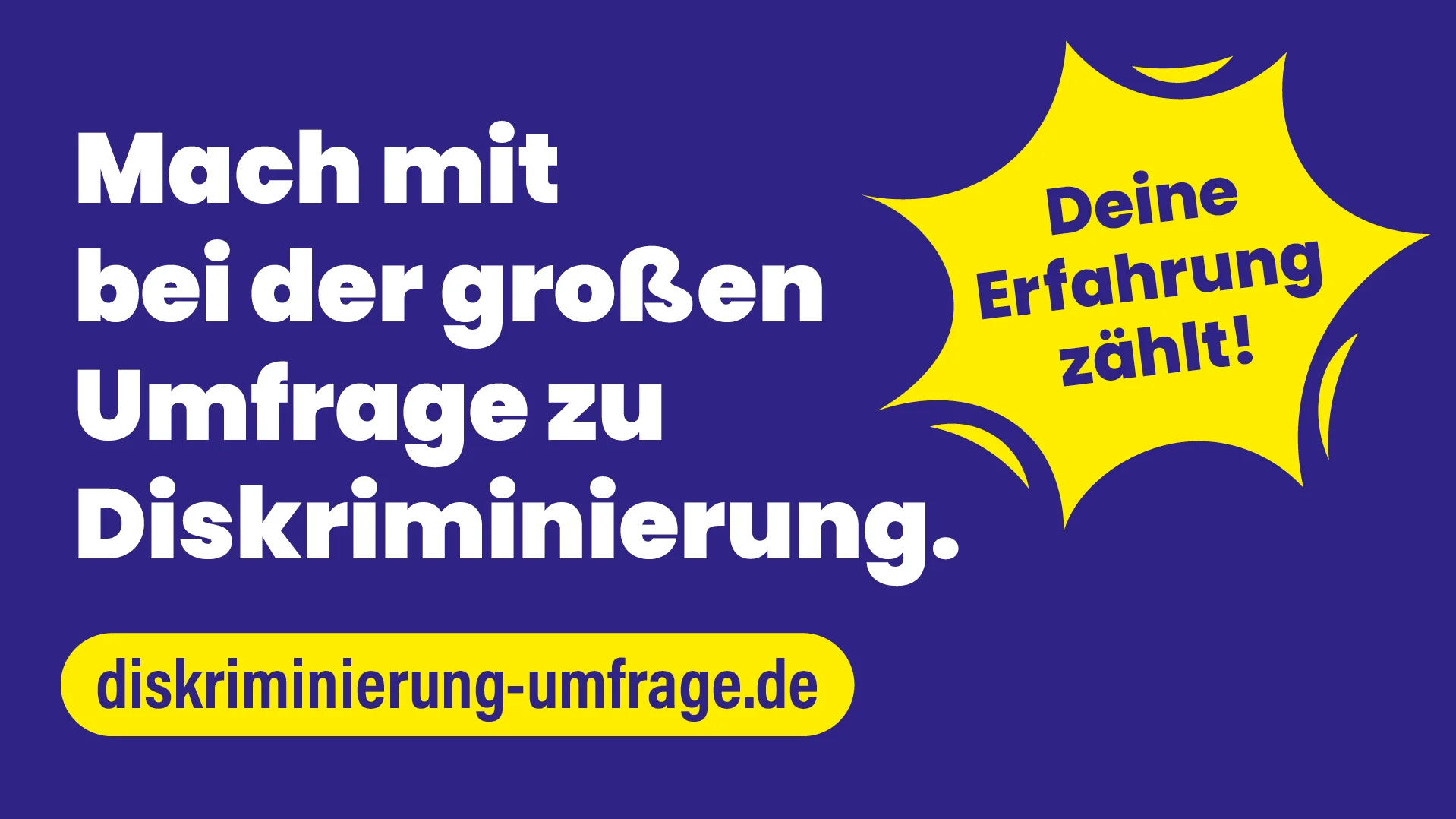 Auf dem Bild ist ein blaues Plakat mit gelber Schriftfläche zu sehen, das zur Teilnahme an einer Umfrage zu Diskriminierung aufruft. Links steht der Text: „Mach mit bei der großen Umfrage zu Diskriminierung.“ Rechts in einer gelben Sprechblase steht: „Deine Erfahrung zählt!“. Unten befindet sich ein gelber Balken mit der Internetadresse „diskriminierung-umfrage.de“.