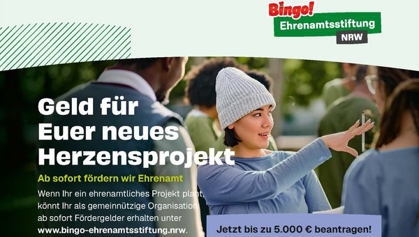 Zu sehen ist eine querformatige Werbeanzeige der „Bingo! Ehrenamtsstiftung NRW“. Sie wirbt für Fördergelder für gemeinnützige ehrenamtliche Projekte in Nordrhein-Westfalen. Im Mittelpunkt steht eine junge Frau mit grauer Strickmütze, die sich draußen mit anderen Menschen unterhält und gestikuliert. Darüber bzw. daneben stehen die zentralen Botschaften: „Geld für Euer neues Herzensprojekt“ „Ab sofort fördern wir Ehrenamt“ Gemeinnützige Organisationen können Fördergelder beantragen. Hervorgehoben wird: „Jetzt bis zu 5.000 € beantragen!“ Als Internetadresse ist www.bingo-ehrenamtsstiftung.nrw angegeben.