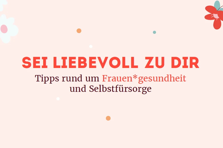 Das Foto zeigt den Text: Sei liebevoll zu Dir. Tipps rund um Frauen*gesundheit und Selbstfürsorge