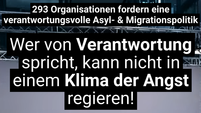 Auf dem Bild ist eine politische Botschaft auf Deutsch zu sehen. Der Text lautet: „293 Organisationen fordern eine verantwortungsvolle Asyl- & Migrationspolitik. Wer von Verantwortung spricht, kann nicht in einem Klima der Angst regieren!“ Die Aussage kritisiert eine möglicherweise angstgetriebene Politik im Bereich Asyl und Migration und fordert stattdessen Verantwortungsbewusstsein. Der Text hebt die Wörter „Verantwortung“ und „Klima der Angst“ visuell hervor, um den Kontrast zwischen beidem zu betonen.