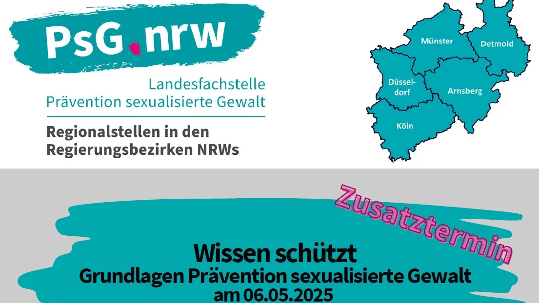 Das Bild ist eine Ankündigung für eine Online-Veranstaltung zur Prävention sexualisierter Gewalt. Es enthält folgende Elemente: Logo "PsG.nrw": Steht für die Landesfachstelle Prävention sexualisierte Gewalt. Text zur Regionalstruktur: Erwähnung der Regionalstellen in den Regierungsbezirken NRWs. Landkarte von NRW: Zeigt die fünf Regierungsbezirke (Münster, Detmold, Düsseldorf, Arnsberg, Köln). Hauptankündigung: "Wissen schützt – Grundlagen Prävention sexualisierte Gewalt" mit Datum (06.05.2025) und dem Hinweis auf eine Online-Veranstaltung. Zusatztermin: Das Wort "Zusatztermin" ist auffällig in pink/lila schräg geschrieben.